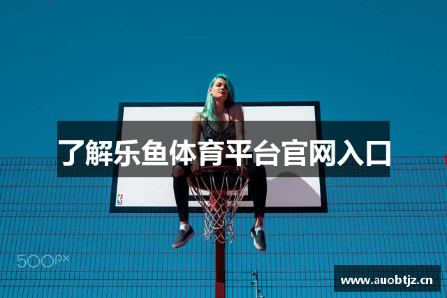 了解乐鱼体育平台官网入口